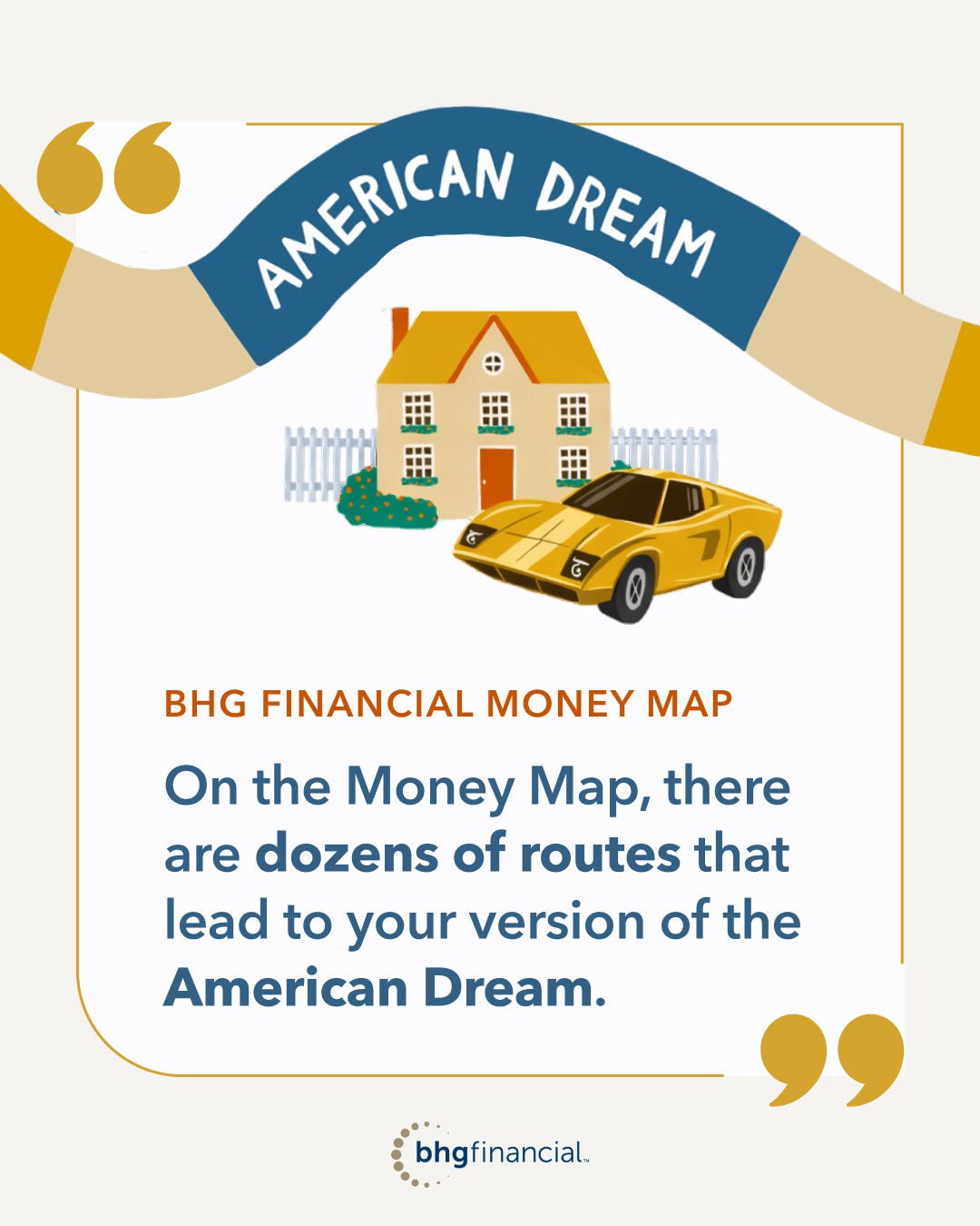 Quote in BHG Financial report: “On the Money Map there are dozens of routes that lead to your version of the American Dream”